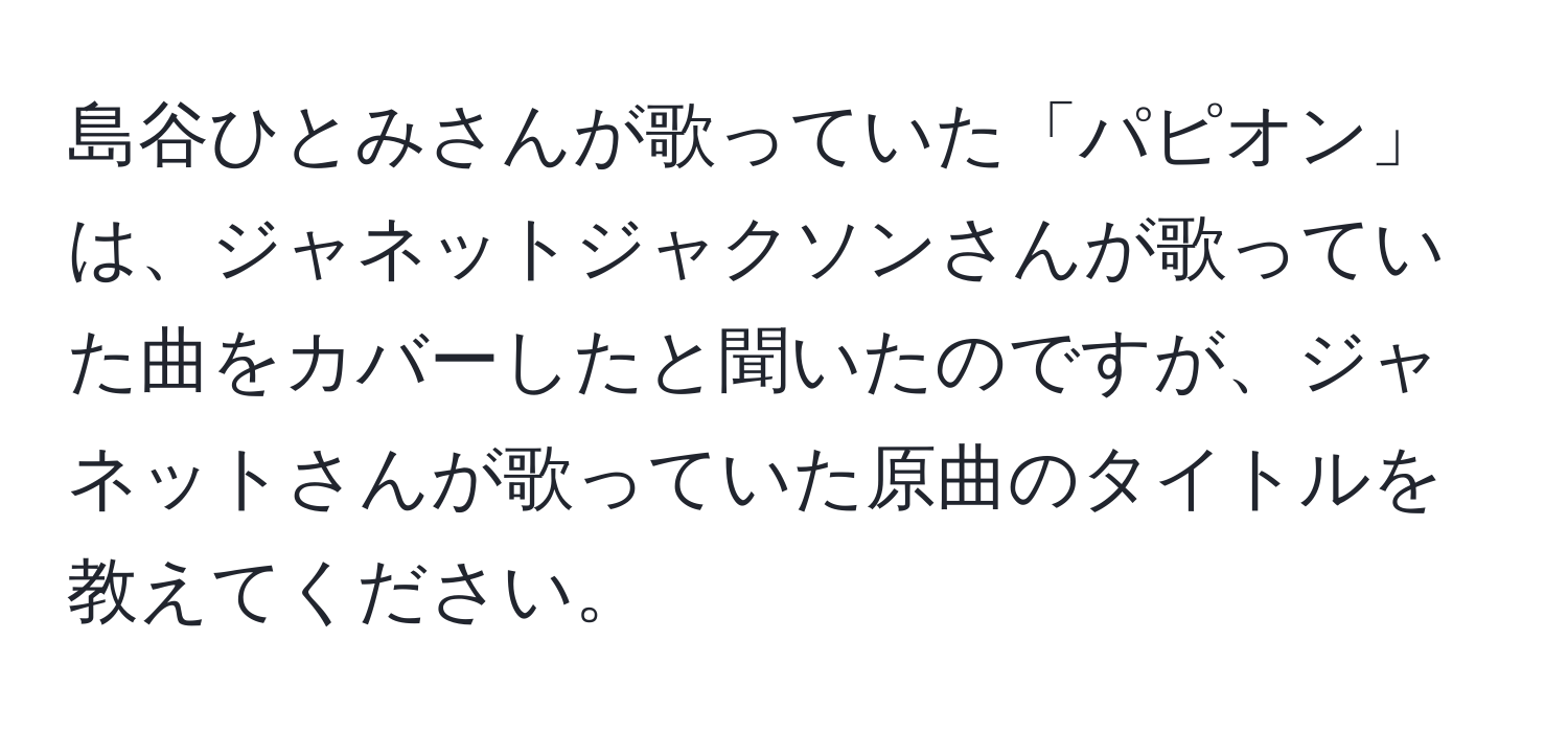 島谷ひとみさんが歌っていた「パピオン」は、ジャネットジャクソンさんが歌っていた曲をカバーしたと聞いたのですが、ジャネットさんが歌っていた原曲のタイトルを教えてください。