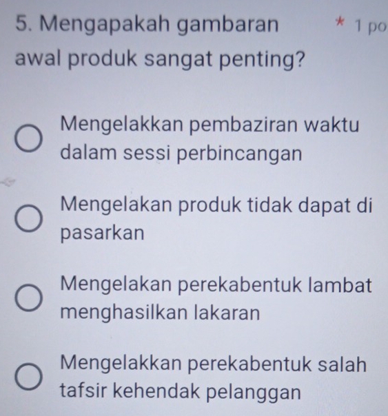 Mengapakah gambaran * 1 po
awal produk sangat penting?
Mengelakkan pembaziran waktu
dalam sessi perbincangan
Mengelakan produk tidak dapat di
pasarkan
Mengelakan perekabentuk lambat
menghasilkan lakaran
Mengelakkan perekabentuk salah
tafsir kehendak pelanggan