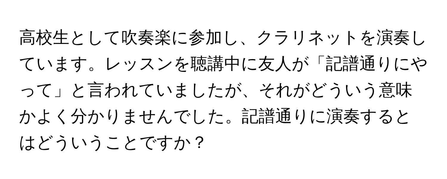 高校生として吹奏楽に参加し、クラリネットを演奏しています。レッスンを聴講中に友人が「記譜通りにやって」と言われていましたが、それがどういう意味かよく分かりませんでした。記譜通りに演奏するとはどういうことですか？