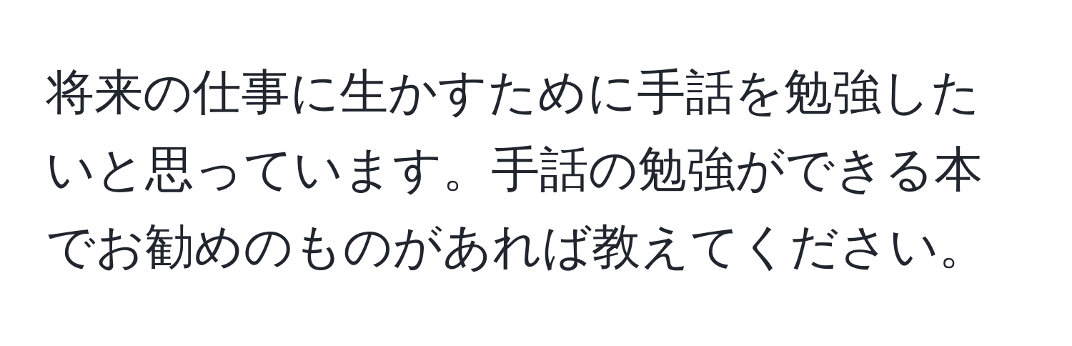 将来の仕事に生かすために手話を勉強したいと思っています。手話の勉強ができる本でお勧めのものがあれば教えてください。