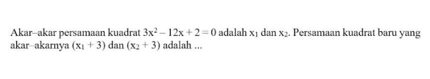 Akar-akar persamaan kuadrat 3x^2-12x+2=0 adalah x_1 dan x_2. Persamaan kuadrat baru yang 
akar-akarnya (x_1+3) dan (x_2+3) adalah ...