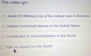 The cotton gin
made Eli Whitney one of the richest men in America.
helped revitalized slavery in the United States.
contributed to industrialization in the South.
had no impact on the South.