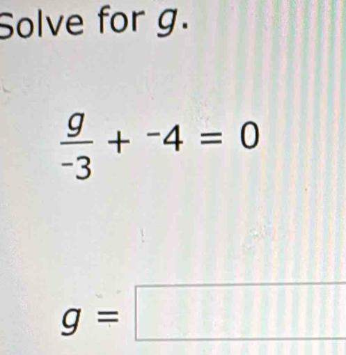 Solve for g.
 g/-3 +^-4=0
g=□