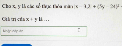 Cho x, y là các số thực thỏa mãn |x-3,2|+(5y-24)^2=
Giá trị của x+y là …
Nhập đáp án
I