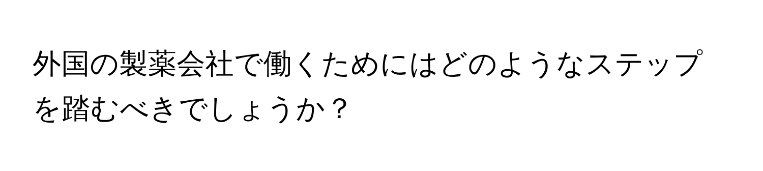 外国の製薬会社で働くためにはどのようなステップを踏むべきでしょうか？