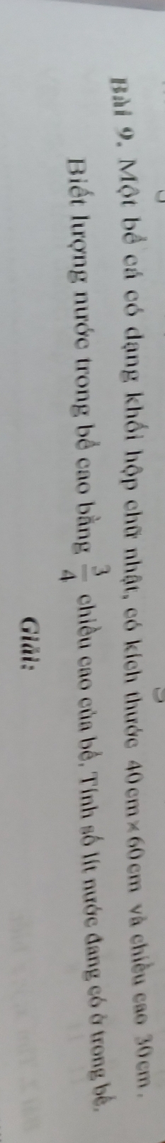 Một bể cá có dạng khối hộp chữ nhật, có kích thước 40cm* 60cm và chiều cao 30cm. 
Biết lượng nước trong bể cao bằng  3/4  chiều cao của bề, Tính số lít nước đang có ở trong bề, 
Giải: