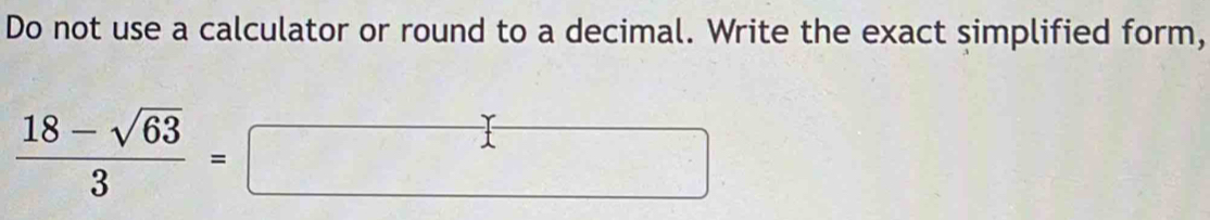 Do not use a calculator or round to a decimal. Write the exact simplified form,
 (18-sqrt(63))/3 =