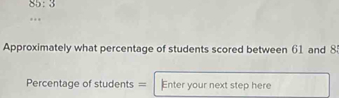 85:3
Approximately what percentage of students scored between 61 and 85
Percentage of students = Enter your next step here