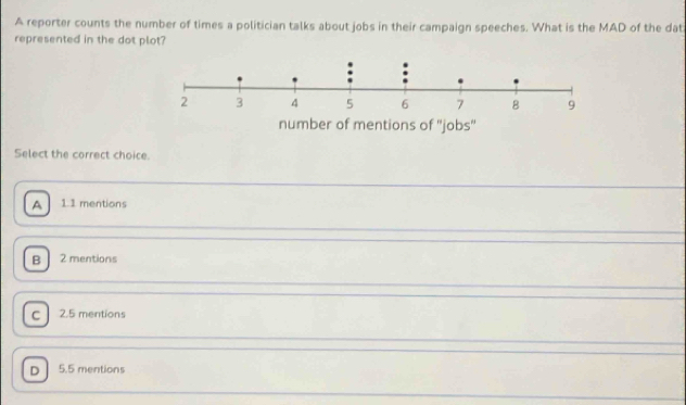 A reporter counts the number of times a politician talks about jobs in their campaign speeches. What is the MAD of the dat
represented in the dot plot?
Select the correct choice.
A 1.1 mentions
B2mentions
c J 2.5 mentions
D 5.5 mentions