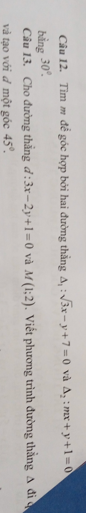 Tìm m đề góc hợp bởi hai đường thắng △ _1:sqrt(3)x-y+7=0 và △ _2:mx+y+1=0
bằng 30°. 
Câu 13. Cho đường thăng d:3x-2y+1=0 và M(1;2). Viết phương trình đường thắng △ di a 
và tạo với đ một góc 45°.