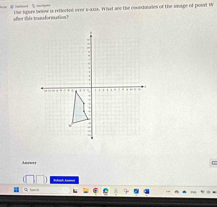 ortal Dashbard _circ  securlypass 
The fgure below is reflected over x-axis. What are the coordinates of the image of point W
after this transformation? 
Answer 
Submit Answer 
Search 
ENG