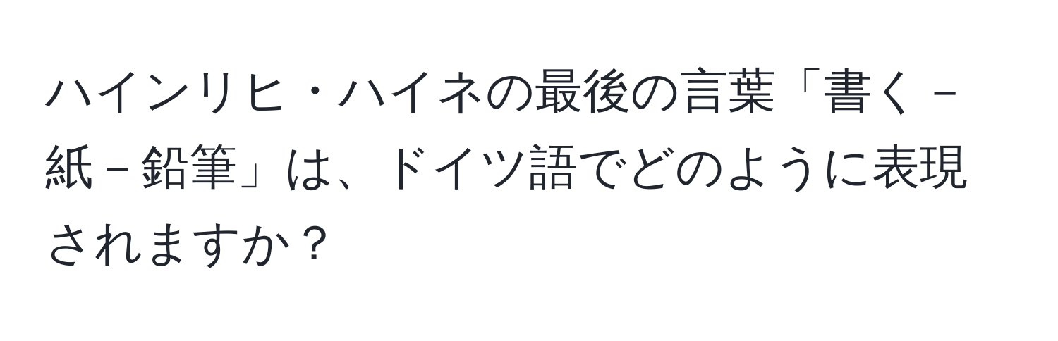 ハインリヒ・ハイネの最後の言葉「書く－紙－鉛筆」は、ドイツ語でどのように表現されますか？