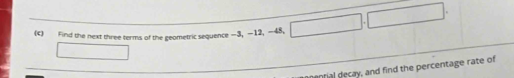 Find the next three terms of the geometric sequence —3, —12, -48, 
menfial decay, and find the percentage rate of