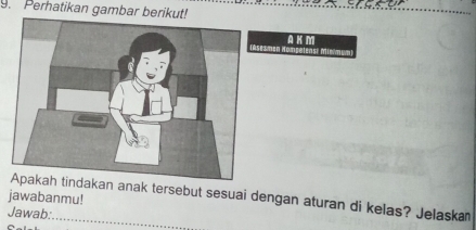 Perhatikan gambar berikut!
A K M
akan anak tersebut sesuai dengan aturan di kelas? Jelaska 
jawabanmu! 
Jawab: