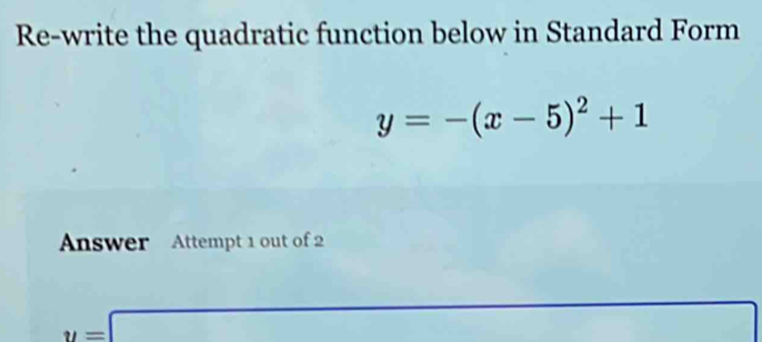 Re-write the quadratic function below in Standard Form
y=-(x-5)^2+1
Answer Attempt 1 out of 2
y=□