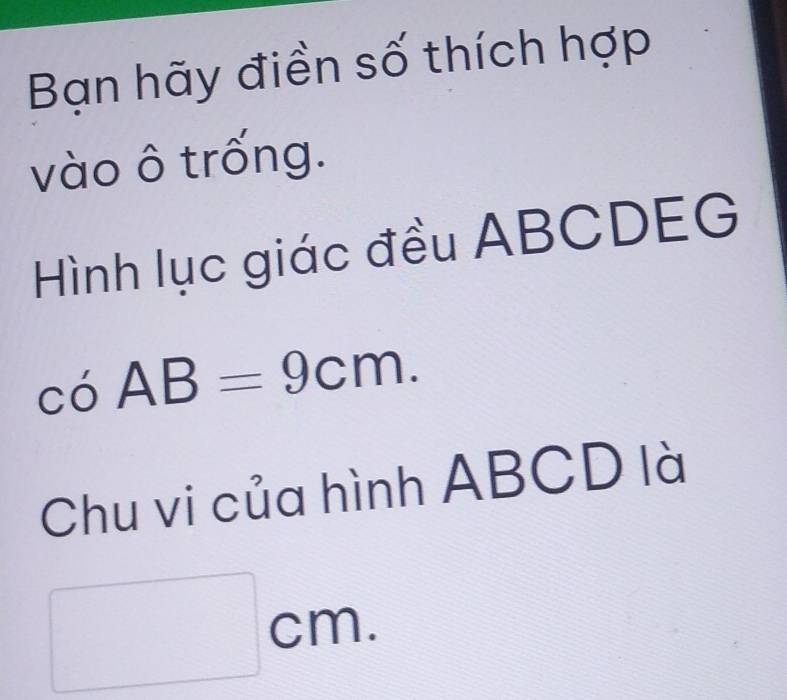 Bạn hãy điền số thích hợp 
vào ô trống. 
Hình lục giác đều ABCDEG
coAB=9cm. 
Chu vi của hình ABCD là
□ cm.