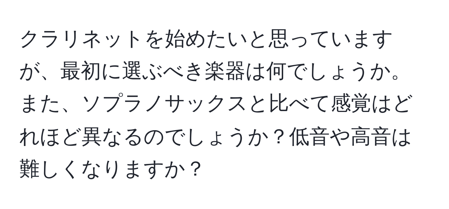 クラリネットを始めたいと思っていますが、最初に選ぶべき楽器は何でしょうか。また、ソプラノサックスと比べて感覚はどれほど異なるのでしょうか？低音や高音は難しくなりますか？