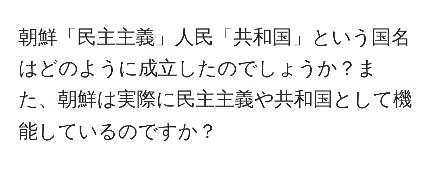 朝鮮「民主主義」人民「共和国」という国名はどのように成立したのでしょうか？また、朝鮮は実際に民主主義や共和国として機能しているのですか？