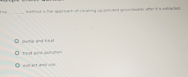 The _method is the approach of cleaning up polluted groundwater after it is extracted.
pump-and treat
treat post-pollution
extract-and use