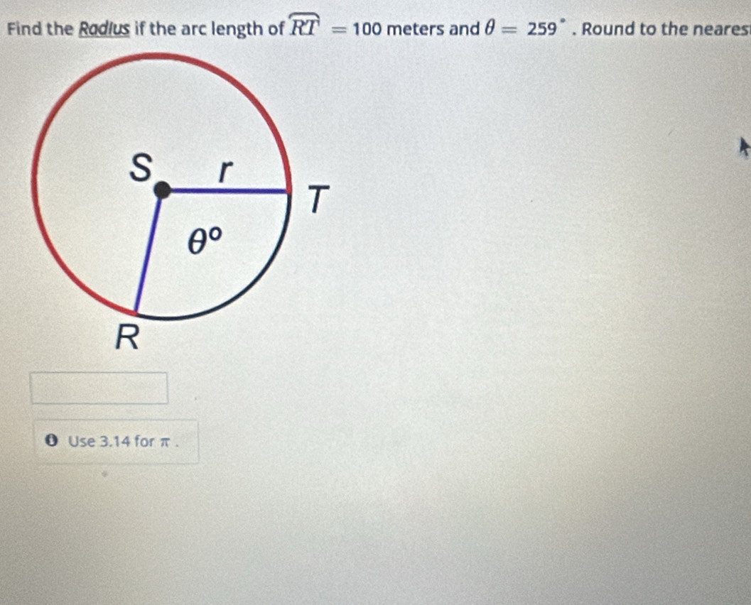 Find the Radlus if the arc length of widehat RT=100 meters and θ =259°. Round to the neares
θ Use 3.14 for π .