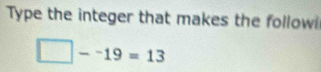 Type the integer that makes the follow
-19=13