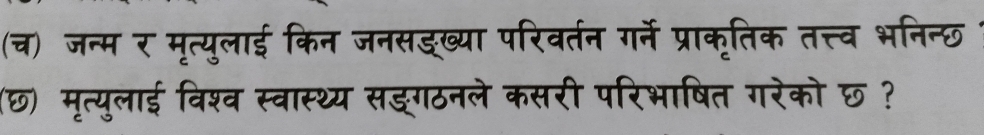 (च) जन्म र मृत्युलाई किन जनसड्ख्या परिवर्तन गर्ने प्राकृतिक तत्त्व भनिन्छ 
(छ) मृत्युलाई विश्व स्वास्थ्य सङ्गठनले कसरी परिभाषित गरेको छ ?