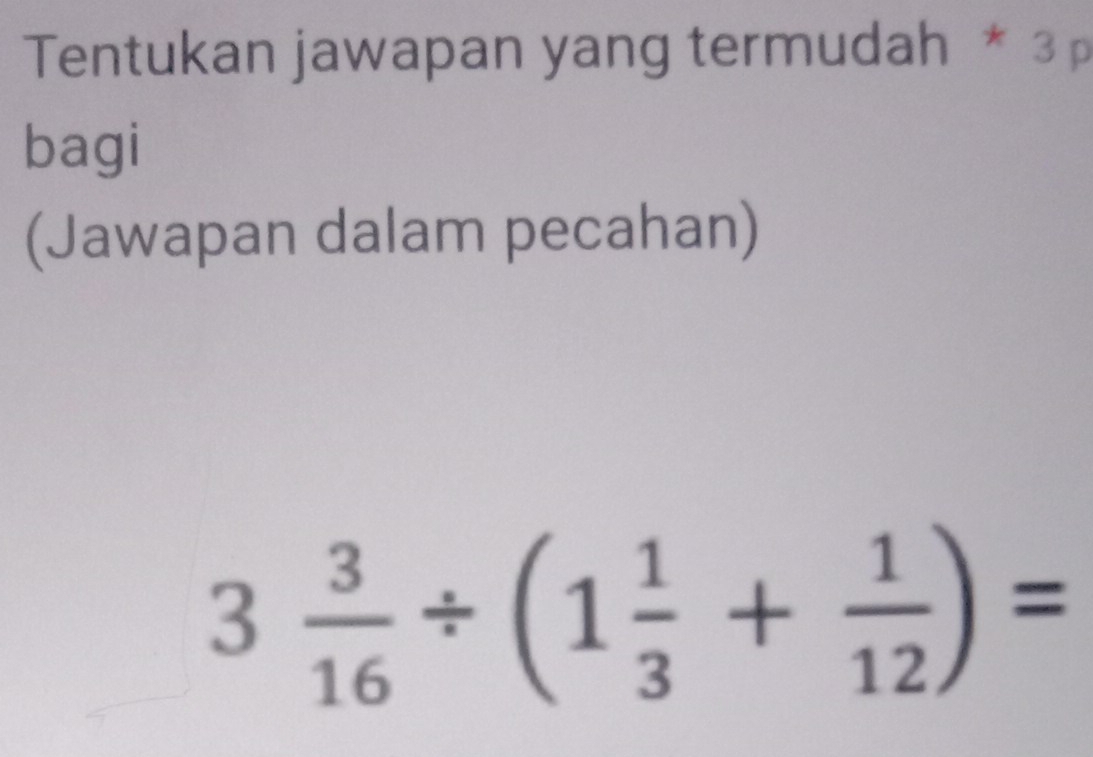 Tentukan jawapan yang termudah * 3 
bagi 
(Jawapan dalam pecahan)
3 3/16 / (1 1/3 + 1/12 )=