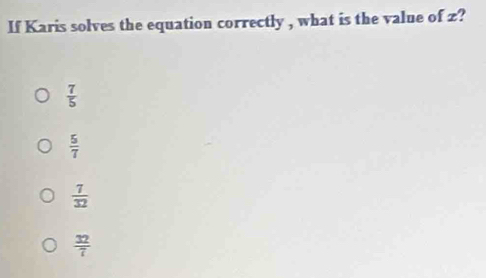 If Karis solves the equation correctly , what is the value of z?
 7/5 
 5/7 
 7/32 
 32/7 