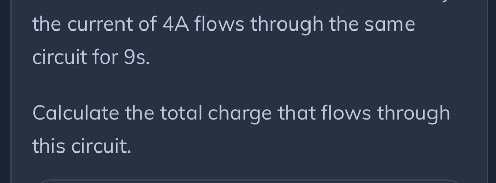 the current of 4A flows through the same 
circuit for 9s. 
Calculate the total charge that flows through 
this circuit.