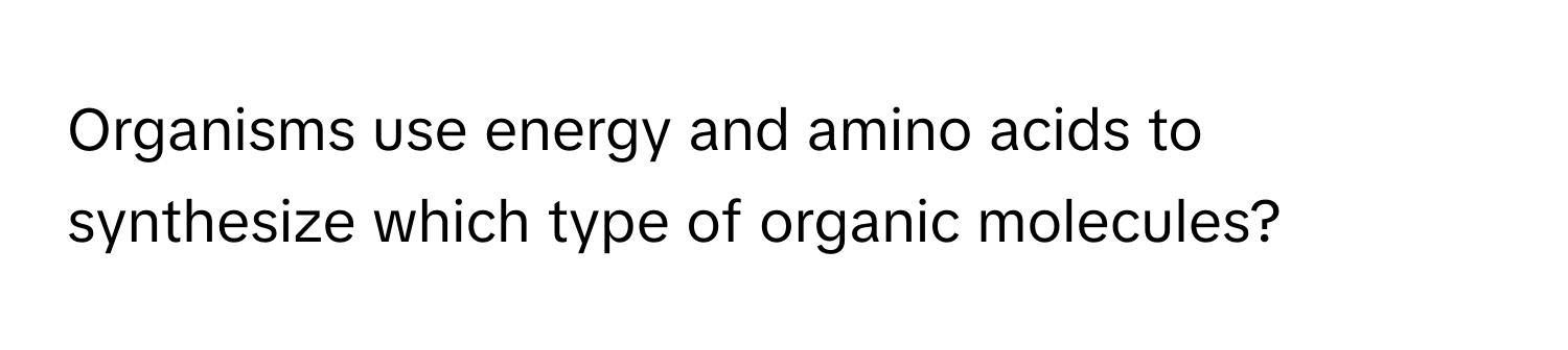 Organisms use energy and amino acids to synthesize which type of organic molecules?