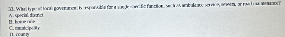 What type of local government is responsible for a single specific function, such as ambulance service, sewers, or road maintenance?
A. special district
B. home rule
C. municipality
D. county