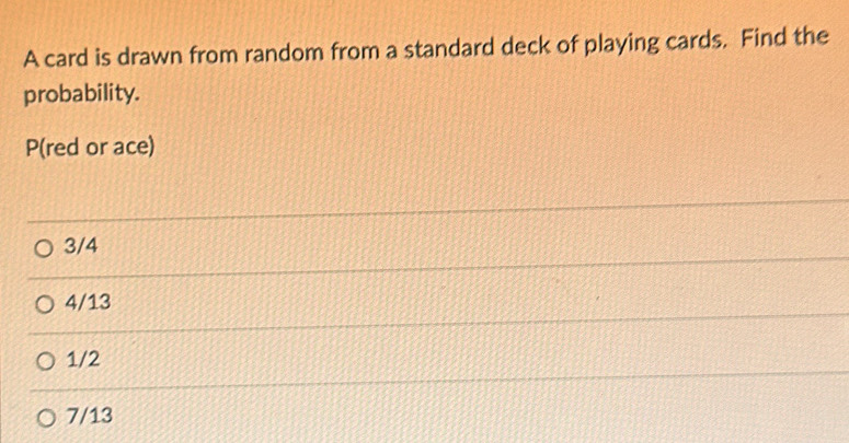 A card is drawn from random from a standard deck of playing cards. Find the
probability.
P(red or ace)
3/4
4/13
1/2
7/13