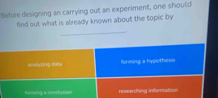 Before designing an carrying out an experiment, one should
find out what is already known about the topic by
_.
analyzing data forming a hypothesis
forming a conclusion researching information