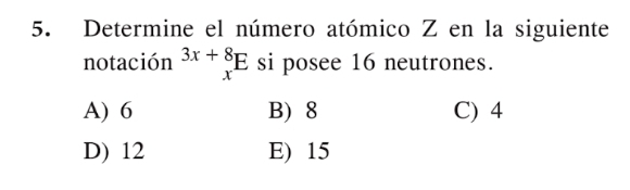 Determine el número atómico Z en la siguiente
notación^(3x+8)_xE si posee 16 neutrones.
A) 6 B) 8 C) 4
D) 12 E) 15