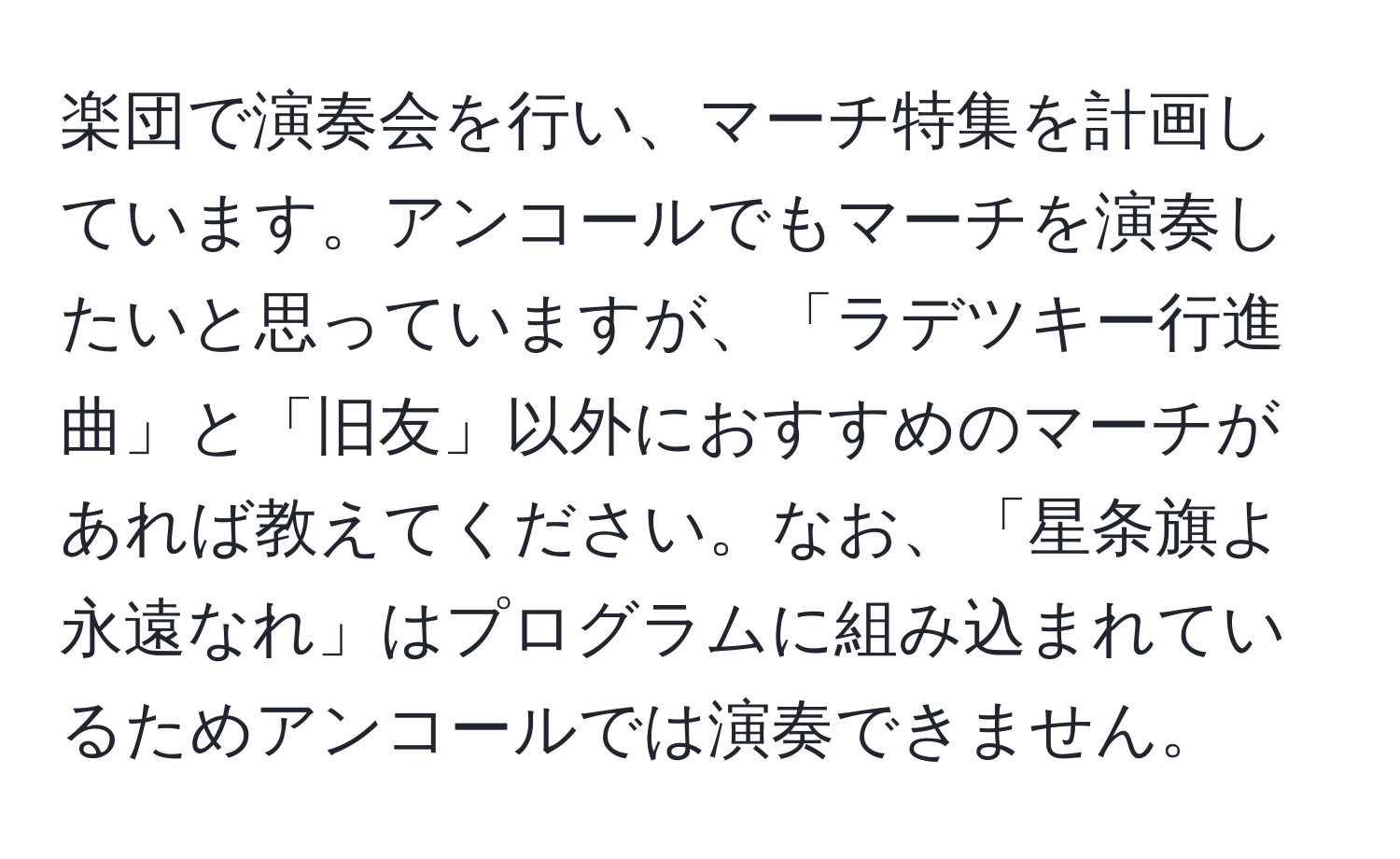 楽団で演奏会を行い、マーチ特集を計画しています。アンコールでもマーチを演奏したいと思っていますが、「ラデツキー行進曲」と「旧友」以外におすすめのマーチがあれば教えてください。なお、「星条旗よ永遠なれ」はプログラムに組み込まれているためアンコールでは演奏できません。