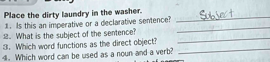 Place the dirty laundry in the washer. 
_ 
1. Is this an imperative or a declarative sentence? 
_ 
2. What is the subject of the sentence? 
3. Which word functions as the direct object? 
_ 
4. Which word can be used as a noun and a verb? 
_