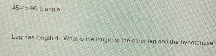 45- 45 - 90 triangle 
Leg has length 4. What is the length of the other leg and the hypotenuse?