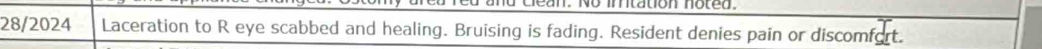 ean. No imitation noted. 
28/2024 Laceration to R eye scabbed and healing. Bruising is fading. Resident denies pain or discomfort.