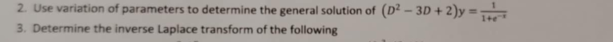 Use variation of parameters to determine the general solution of (D^2-3D+2)y= 1/1+e^(-x) 
3. Determine the inverse Laplace transform of the following