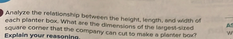 Analyze the relationship between the height, length, and width of 
each planter box. What are the dimensions of the largest-sized 
As 
square corner that the company can cut to make a planter box? 
Explain your reasoning.
