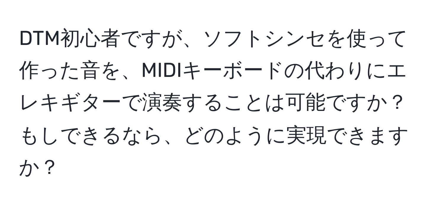 DTM初心者ですが、ソフトシンセを使って作った音を、MIDIキーボードの代わりにエレキギターで演奏することは可能ですか？もしできるなら、どのように実現できますか？