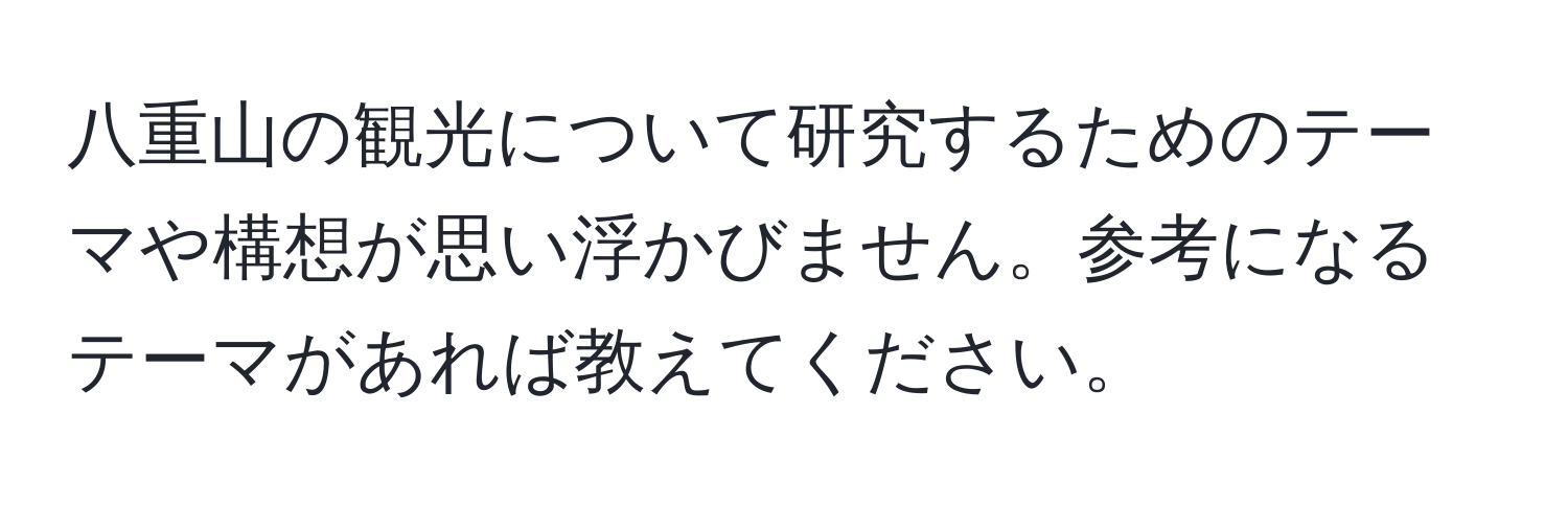 八重山の観光について研究するためのテーマや構想が思い浮かびません。参考になるテーマがあれば教えてください。