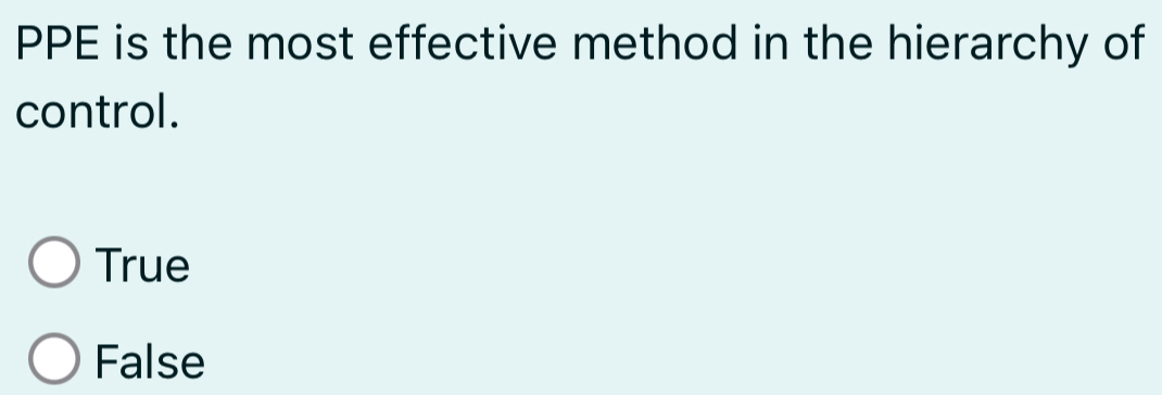 PPE is the most effective method in the hierarchy of
control.
True
False