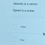 Velocity is a vector.
Speed is a scalar.
□  false
true