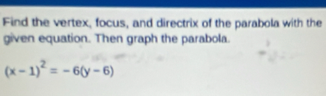 Find the vertex, focus, and directrix of the parabola with the 
given equation. Then graph the parabola.
(x-1)^2=-6(y-6)