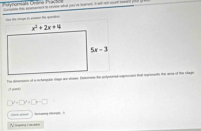 Polynomials Online Practic
Complete this assessment to review what you've learned. It will not count toward your grade,
Use the image to answer the question
(1 point)
□ x^3+□ x^2+□ x-□
Check answer Remaining Attempts 3
/ Graphing Calculator