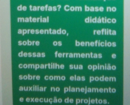 de tarefas? Com base no 
material didático 
apresentado, reflita 
sobre os benefícios 
dessas ferramentas e 
compartilhe sua opinião 
sobre como elas podem 
auxiliar no planejamento 
e execução de projetos.