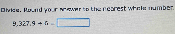 Divide. Round your answer to the nearest whole number.
9,327.9/ 6=□