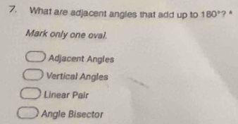 What are adjacent angles that add up to 180° ? *
Mark only one oval.
Adjacent Angles
Vertical Angles
Linear Pair
Angle Bisector