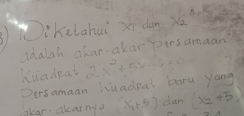 ikelahui xi dan Xé 
ddalah akar akar persamaan 
Kuadeal 2x^2+5x-6=0
Dersamaan huadpal bary yang 
akar-akarny a (x_1+5) dan (x_2+5)